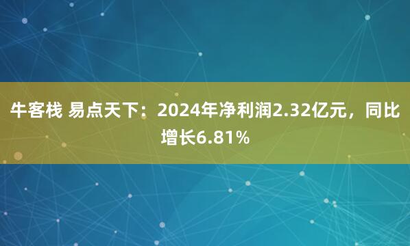 牛客栈 易点天下：2024年净利润2.32亿元，同比增长6.81%