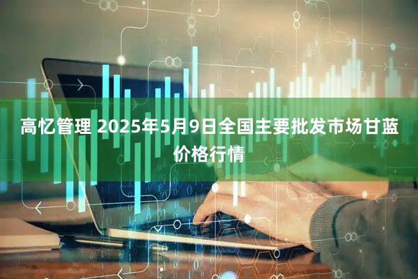 高忆管理 2025年5月9日全国主要批发市场甘蓝价格行情