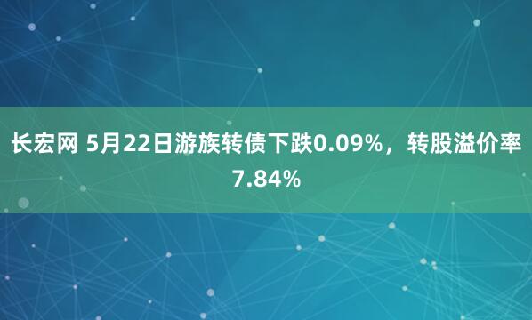 长宏网 5月22日游族转债下跌0.09%，转股溢价率7.84%