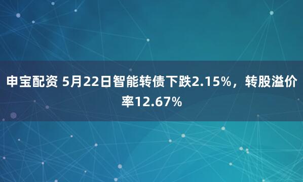 申宝配资 5月22日智能转债下跌2.15%，转股溢价率12.67%