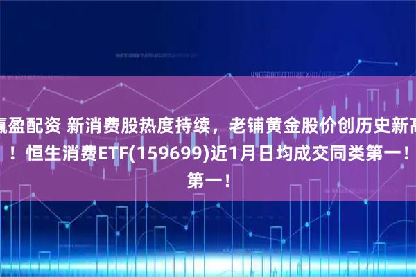 赢盈配资 新消费股热度持续，老铺黄金股价创历史新高！恒生消费ETF(159699)近1月日均成交同类第一！
