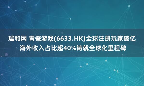 瑞和网 青瓷游戏(6633.HK)全球注册玩家破亿 海外收入占比超40%铸就全球化里程碑