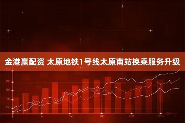 金港赢配资 太原地铁1号线太原南站换乘服务升级