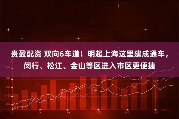 贵盈配资 双向6车道！明起上海这里建成通车，闵行、松江、金山等区进入市区更便捷