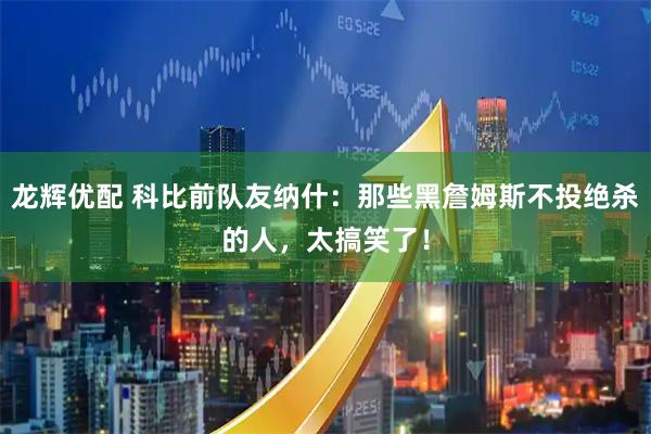 龙辉优配 科比前队友纳什：那些黑詹姆斯不投绝杀的人，太搞笑了！