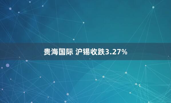 贵海国际 沪锡收跌3.27%