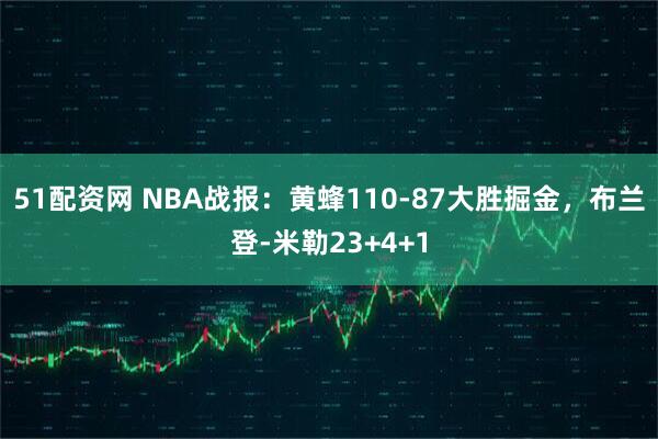 51配资网 NBA战报：黄蜂110-87大胜掘金，布兰登-米勒23+4+1