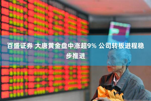 百盛证券 大唐黄金盘中涨超9% 公司转板进程稳步推进