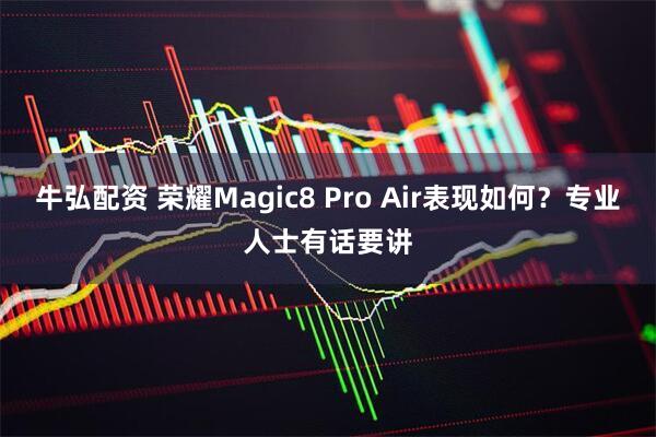 牛弘配资 荣耀Magic8 Pro Air表现如何？专业人士有话要讲