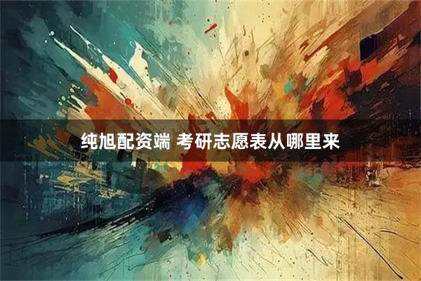 纯旭配资端 考研志愿表从哪里来