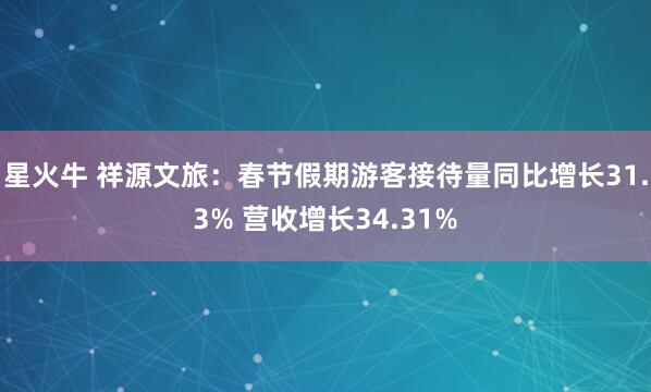星火牛 祥源文旅：春节假期游客接待量同比增长31.3% 营收增长34.31%