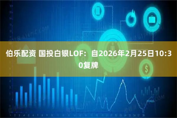 伯乐配资 国投白银LOF：自2026年2月25日10:30复牌