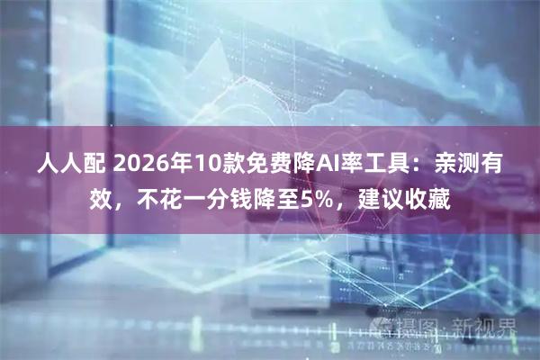 人人配 2026年10款免费降AI率工具：亲测有效，不花一分钱降至5%，建议收藏