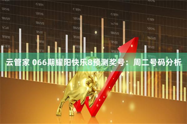 云管家 066期耀阳快乐8预测奖号：周二号码分析