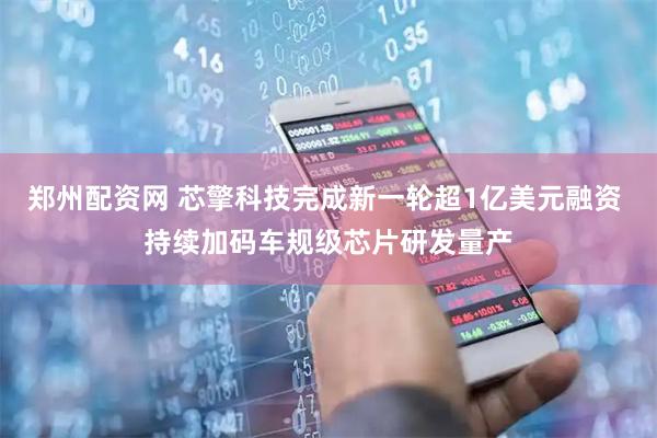 郑州配资网 芯擎科技完成新一轮超1亿美元融资 持续加码车规级芯片研发量产