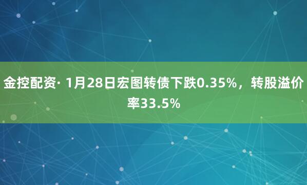 金控配资· 1月28日宏图转债下跌0.35%，转股溢价率33.5%